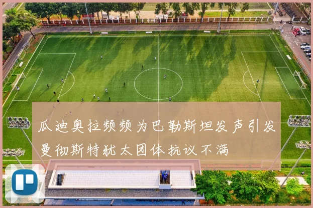 瓜迪奥拉频频为巴勒斯坦发声引发曼彻斯特犹太团体抗议不满